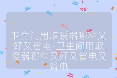 卫生间用取暖器哪种又好又省电-卫生间用取暖器哪种又好又省电又省电