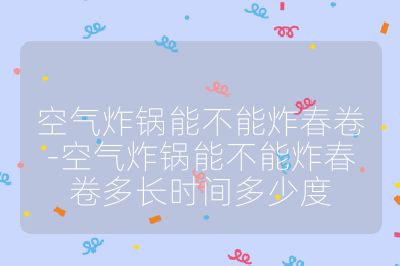 空气炸锅能不能炸春卷-空气炸锅能不能炸春卷多长时间多少度