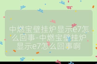 中燃宝壁挂炉显示e7怎么回事-中燃宝壁挂炉显示e7怎么回事啊