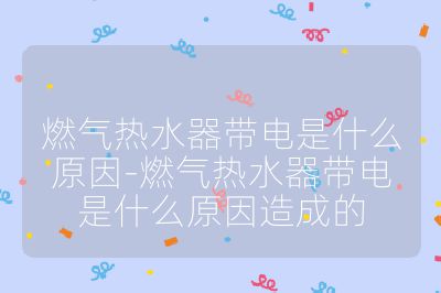 燃气热水器带电是什么原因-燃气热水器带电是什么原因造成的