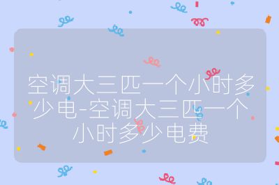 空调大三匹一个小时多少电-空调大三匹一个小时多少电费