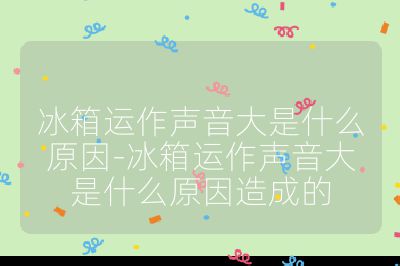 冰箱运作声音大是什么原因-冰箱运作声音大是什么原因造成的