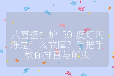 八喜壁挂炉-50-度灯闪烁是什么故障？手把手教你排查与解决