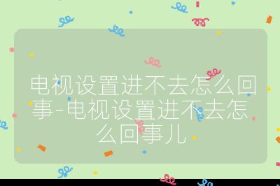 电视设置进不去怎么回事-电视设置进不去怎么回事儿