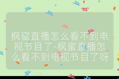枫蜜直播怎么看不到电视节目了-枫蜜直播怎么看不到电视节目了呀