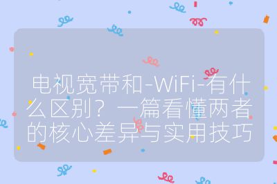 电视宽带和-WiFi-有什么区别?一篇看懂两者的核心差异与实用技巧