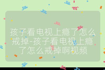 孩子看电视上瘾了怎么戒掉-孩子看电视上瘾了怎么戒掉啊视频