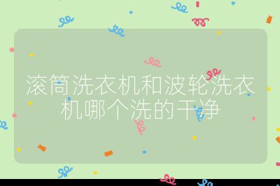 滚筒洗衣机和波轮洗衣机哪个洗的干净