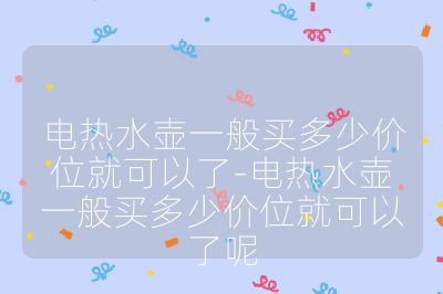 电热水壶一般买多少价位就可以了-电热水壶一般买多少价位就可以了呢