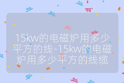 15kw的电磁炉用多少平方的线-15kw的电磁炉用多少平方的线缆