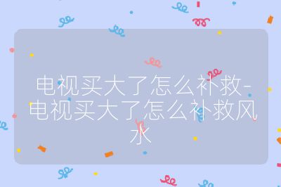 电视买大了怎么补救-电视买大了怎么补救风水