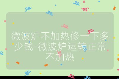微波炉不加热修一下多少钱-微波炉运转正常不加热