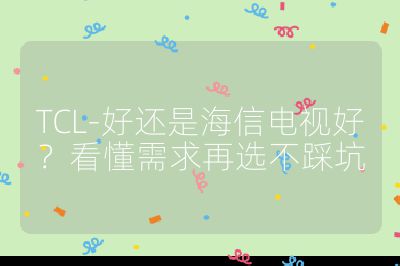 TCL-好还是海信电视好？看懂需求再选不踩坑