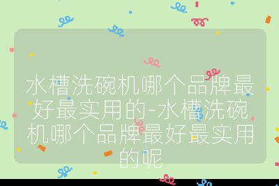 水槽洗碗机哪个品牌最好最实用的-水槽洗碗机哪个品牌最好最实用的呢