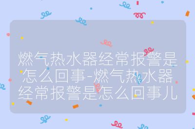 燃气热水器经常报警是怎么回事-燃气热水器经常报警是怎么回事儿