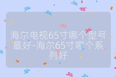 海尔电视65寸哪个型号最好-海尔65寸哪个系列好