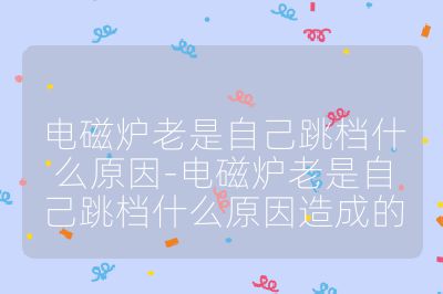 电磁炉老是自己跳档什么原因-电磁炉老是自己跳档什么原因造成的