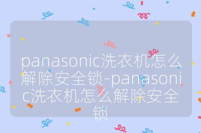 panasonic洗衣机怎么解除安全锁-panasonic洗衣机怎么解除安全锁