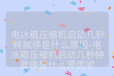 电冰箱压缩机启动几秒钟就停是什么原因-电冰箱压缩机启动几秒钟就停是什么原因呢