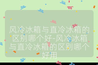 风冷冰箱与直冷冰箱的区别哪个好-风冷冰箱与直冷冰箱的区别哪个好用