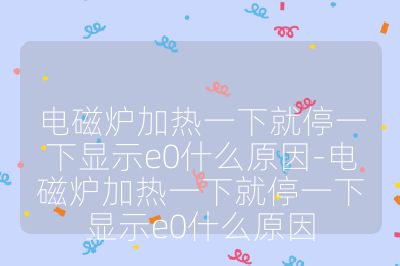 电磁炉加热一下就停一下显示e0什么原因-电磁炉加热一下就停一下显示e0什么原因