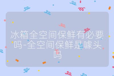 冰箱全空间保鲜有必要吗-全空间保鲜是噱头吗