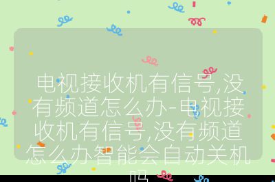 电视接收机有信号,没有频道怎么办-电视接收机有信号,没有频道怎么办智能会自动关机吗