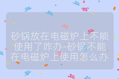 砂锅放在电磁炉上不能使用了咋办-砂锅不能在电磁炉上使用怎么办