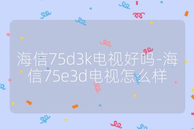 海信75d3k电视好吗-海信75e3d电视怎么样