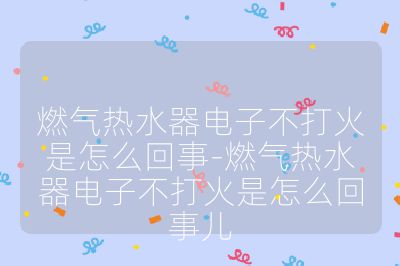 燃气热水器电子不打火是怎么回事-燃气热水器电子不打火是怎么回事儿