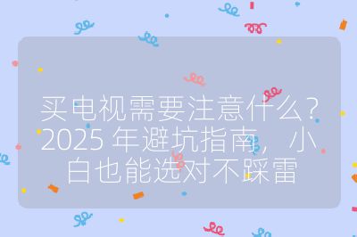 买电视需要注意什么？2025 年避坑指南，小白也能选对不踩雷