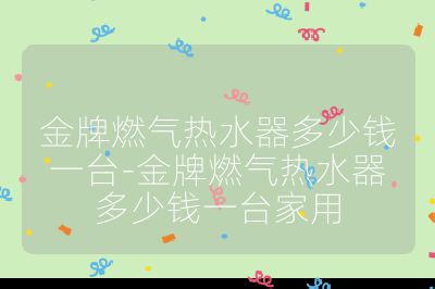 金牌燃气热水器多少钱一台-金牌燃气热水器多少钱一台家用