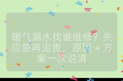 暖气漏水找谁维修？先应急再追责，原因 + 方案一次说清