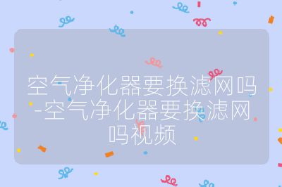 空气净化器要换滤网吗-空气净化器要换滤网吗视频