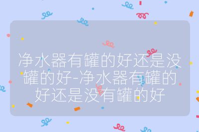 净水器有罐的好还是没罐的好-净水器有罐的好还是没有罐的好