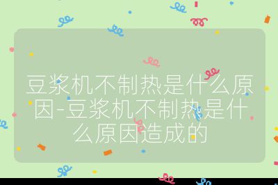 豆浆机不制热是什么原因-豆浆机不制热是什么原因造成的