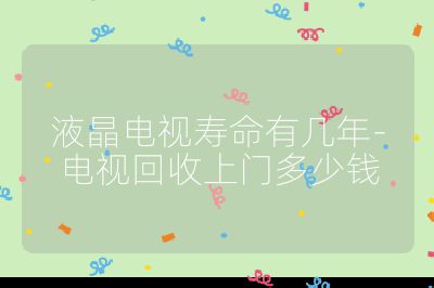 液晶电视寿命有几年-电视回收上门多少钱