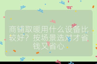 商铺取暖用什么设备比较好?按场景选对才省钱又省心