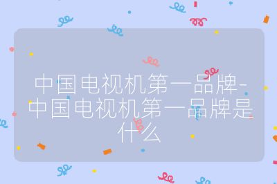 中国电视机第一品牌-中国电视机第一品牌是什么