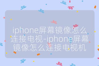 iphone屏幕镜像怎么连接电视-iphone屏幕镜像怎么连接电视机