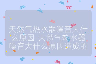天然气热水器噪音大什么原因-天然气热水器噪音大什么原因造成的