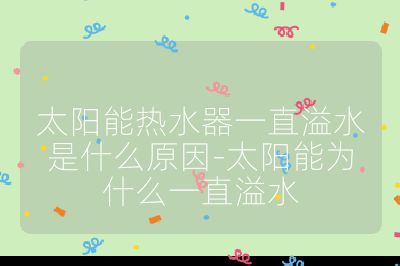 太阳能热水器一直溢水是什么原因-太阳能为什么一直溢水