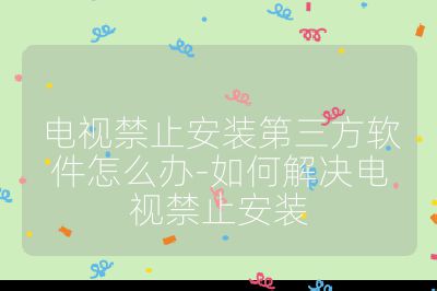 电视禁止安装第三方软件怎么办-如何解决电视禁止安装