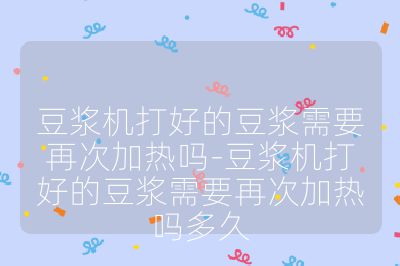 豆浆机打好的豆浆需要再次加热吗-豆浆机打好的豆浆需要再次加热吗多久