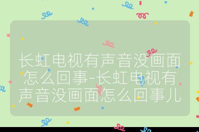 长虹电视有声音没画面怎么回事-长虹电视有声音没画面怎么回事儿
