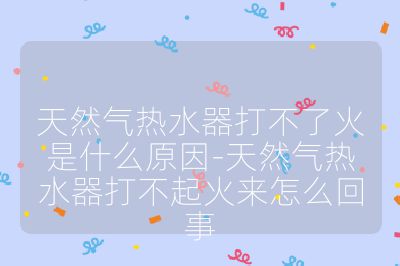 天然气热水器打不了火是什么原因-天然气热水器打不起火来怎么回事