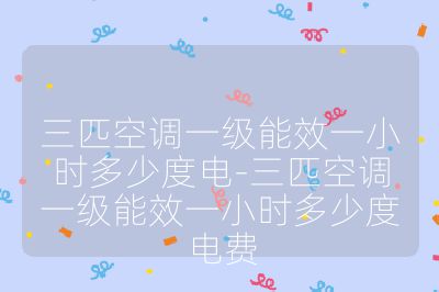 三匹空调一级能效一小时多少度电-三匹空调一级能效一小时多少度电费