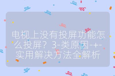 电视上没有投屏功能怎么投屏？3-类原因-+-实用解决方法全解析