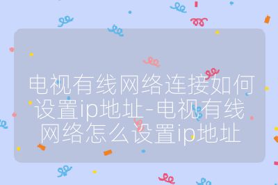 电视有线网络连接如何设置ip地址-电视有线网络怎么设置ip地址