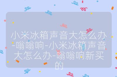 小米冰箱声音大怎么办-嗡嗡响-小米冰箱声音大怎么办-嗡嗡响新买的